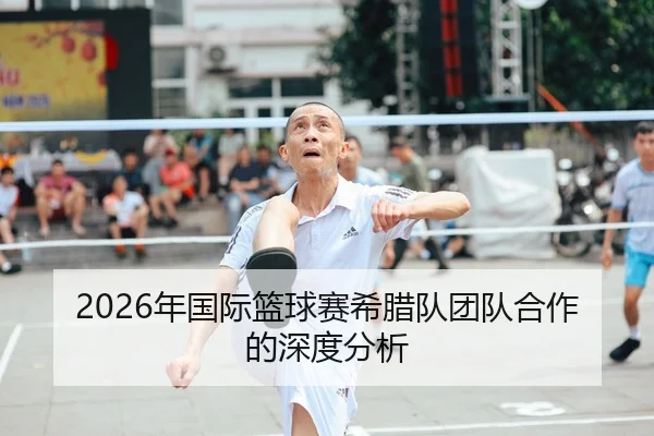 2026年国际篮球赛希腊队团队合作的深度分析
