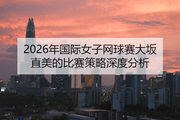 2026年国际女子网球赛大坂直美的比赛策略深度分析
