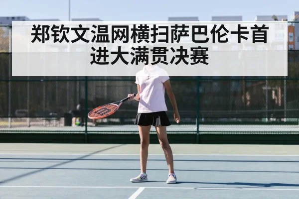 郑钦文温网横扫萨巴伦卡首进大满贯决赛