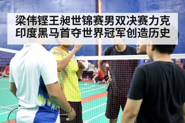 梁伟铿王昶世锦赛男双决赛力克印度黑马首夺世界冠军创造历史