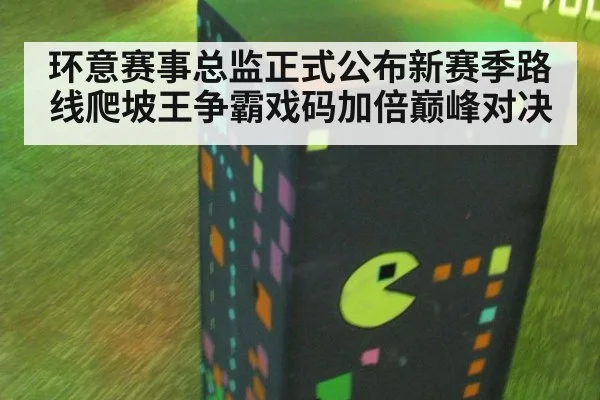 环意赛事总监正式公布新赛季路线爬坡王争霸戏码加倍巅峰对决